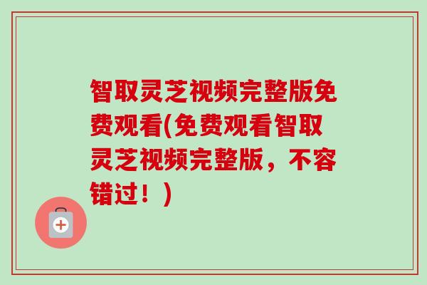 智取灵芝视频完整版免费观看(免费观看智取灵芝视频完整版，不容错过！)-第1张图片-卓越灵芝孢子粉