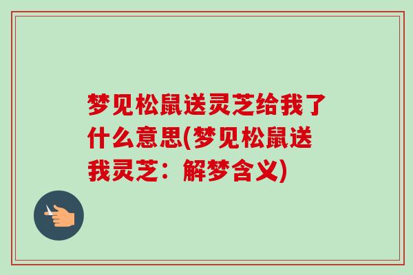 梦见松鼠送灵芝给我了什么意思(梦见松鼠送我灵芝:解梦含义)-第1张图片-卓越灵芝孢子粉 梦见松鼠送灵芝给我了什么意思(梦见松鼠送我灵芝:解梦含义)-第1张图片-卓越灵芝孢子粉