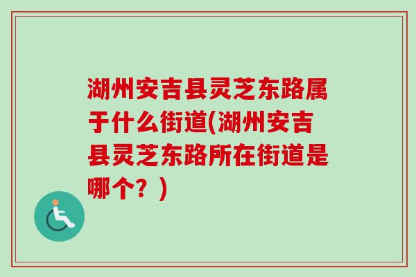 湖州安吉县灵芝东路属于什么街道(湖州安吉县灵芝东路所在街道是哪个?)-第1张图片-卓越灵芝孢子粉 湖州安吉县灵芝东路属于什么街道(湖州安吉县灵芝东路所在街道是哪个?)-第1张图片-卓越灵芝孢子粉