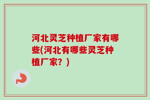 河北灵芝种植厂家有哪些(河北有哪些灵芝种植厂家？)-第1张图片-卓越灵芝孢子粉