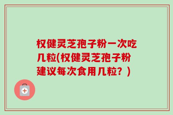 权健灵芝孢子粉一次吃几粒(权健灵芝孢子粉建议每次食用几粒?)-第1张图片-卓越灵芝孢子粉 权健灵芝孢子粉一次吃几粒(权健灵芝孢子粉建议每次食用几粒?)-第1张图片-卓越灵芝孢子粉