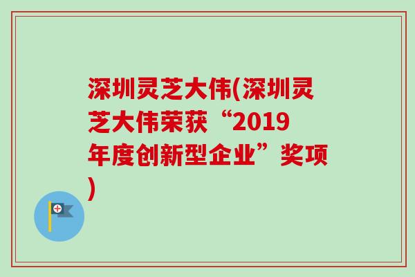 深圳灵芝大伟(深圳灵芝大伟荣获“2019年度创新型企业”奖项)-第1张图片-卓越灵芝孢子粉 深圳灵芝大伟(深圳灵芝大伟荣获“2019年度创新型企业”奖项)-第1张图片-卓越灵芝孢子粉