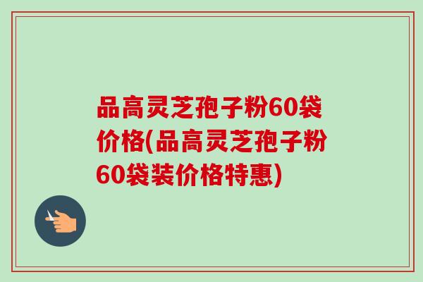 品高灵芝孢子粉60袋价格(品高灵芝孢子粉60袋装价格特惠)-第1张图片-卓越灵芝孢子粉 品高灵芝孢子粉60袋价格(品高灵芝孢子粉60袋装价格特惠)-第1张图片-卓越灵芝孢子粉
