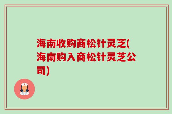 海南收购商松针灵芝(海南购入商松针灵芝公司)-第1张图片-卓越灵芝孢子粉 海南收购商松针灵芝(海南购入商松针灵芝公司)-第1张图片-卓越灵芝孢子粉