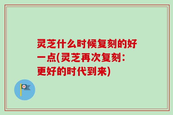 灵芝什么时候复刻的好一点(灵芝再次复刻:更好的时代到来)-第1张图片-卓越灵芝孢子粉 灵芝什么时候复刻的好一点(灵芝再次复刻:更好的时代到来)-第1张图片-卓越灵芝孢子粉