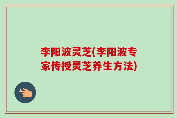 李阳波灵芝(李阳波专家传授灵芝养生方法)-第1张图片-卓越灵芝孢子粉 李阳波灵芝(李阳波专家传授灵芝养生方法)-第1张图片-卓越灵芝孢子粉