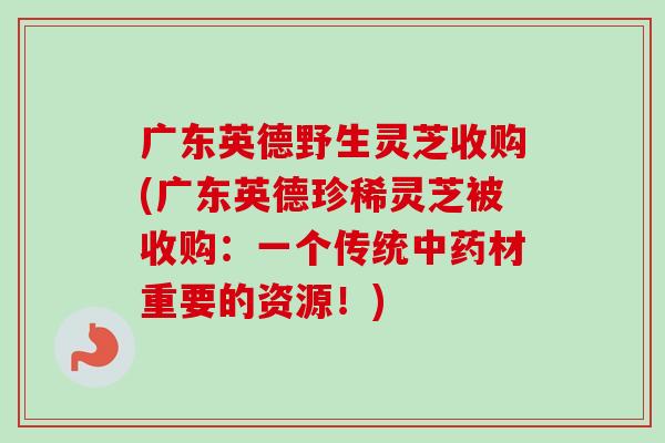 广东英德野生灵芝收购(广东英德珍稀灵芝被收购:一个传统中药材重要的资源!)-第1张图片-卓越灵芝孢子粉 广东英德野生灵芝收购(广东英德珍稀灵芝被收购:一个传统中药材重要的资源!)-第1张图片-卓越灵芝孢子粉