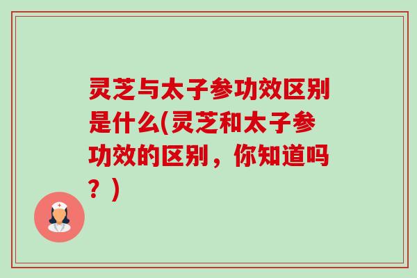 灵芝与太子参功效区别是什么(灵芝和太子参功效的区别,你知道吗?)-第1张图片-卓越灵芝孢子粉 灵芝与太子参功效区别是什么(灵芝和太子参功效的区别,你知道吗?)-第1张图片-卓越灵芝孢子粉