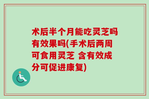 术后半个月能吃灵芝吗有效果吗(手术后两周可食用灵芝 含有效成分可促进康复)-第1张图片-卓越灵芝孢子粉 术后半个月能吃灵芝吗有效果吗(手术后两周可食用灵芝 含有效成分可促进康复)-第1张图片-卓越灵芝孢子粉