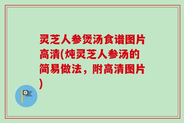 灵芝人参煲汤食谱图片高清(炖灵芝人参汤的简易做法,附高清图片)-第1张图片-卓越灵芝孢子粉 灵芝人参煲汤食谱图片高清(炖灵芝人参汤的简易做法,附高清图片)-第1张图片-卓越灵芝孢子粉