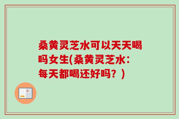桑黄灵芝水可以天天喝吗女生(桑黄灵芝水:每天都喝还好吗?)-第1张图片-卓越灵芝孢子粉 桑黄灵芝水可以天天喝吗女生(桑黄灵芝水:每天都喝还好吗?)-第1张图片-卓越灵芝孢子粉