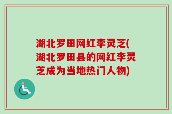 湖北罗田网红李灵芝(湖北罗田县的网红李灵芝成为当地热门人物)-第1张图片-卓越灵芝孢子粉 湖北罗田网红李灵芝(湖北罗田县的网红李灵芝成为当地热门人物)-第1张图片-卓越灵芝孢子粉
