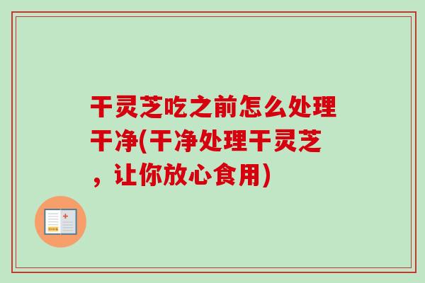 干灵芝吃之前怎么处理干净(干净处理干灵芝,让你放心食用)-第1张图片-卓越灵芝孢子粉 干灵芝吃之前怎么处理干净(干净处理干灵芝,让你放心食用)-第1张图片-卓越灵芝孢子粉