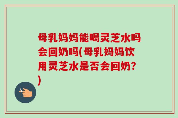 母乳妈妈能喝灵芝水吗会回奶吗(母乳妈妈饮用灵芝水是否会回奶?)-第1张图片-卓越灵芝孢子粉 母乳妈妈能喝灵芝水吗会回奶吗(母乳妈妈饮用灵芝水是否会回奶?)-第1张图片-卓越灵芝孢子粉