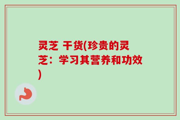 灵芝 干货(珍贵的灵芝:学习其营养和功效)-第1张图片-卓越灵芝孢子粉 灵芝 干货(珍贵的灵芝:学习其营养和功效)-第1张图片-卓越灵芝孢子粉