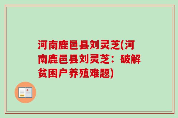 河南鹿邑县刘灵芝(河南鹿邑县刘灵芝:破解贫困户养殖难题)-第1张图片-卓越灵芝孢子粉 河南鹿邑县刘灵芝(河南鹿邑县刘灵芝:破解贫困户养殖难题)-第1张图片-卓越灵芝孢子粉