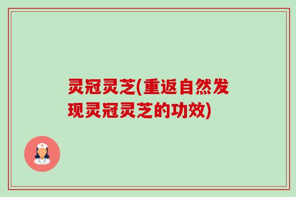 灵冠灵芝(重返自然发现灵冠灵芝的功效)-第1张图片-卓越灵芝孢子粉