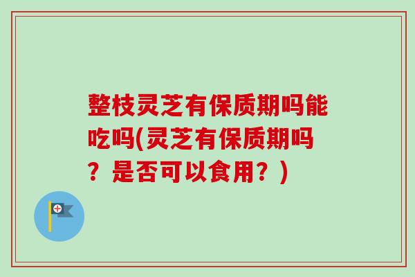 整枝灵芝有保质期吗能吃吗(灵芝有保质期吗?是否可以食用?)-第1张图片-卓越灵芝孢子粉 整枝灵芝有保质期吗能吃吗(灵芝有保质期吗?是否可以食用?)-第1张图片-卓越灵芝孢子粉