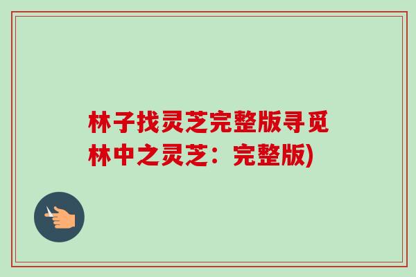 林子找灵芝完整版寻觅林中之灵芝:完整版)-第1张图片-卓越灵芝孢子粉 林子找灵芝完整版寻觅林中之灵芝:完整版)-第1张图片-卓越灵芝孢子粉