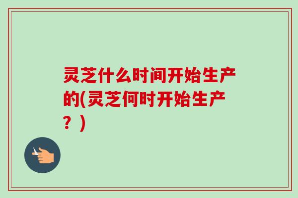灵芝什么时间开始生产的(灵芝何时开始生产?)-第1张图片-卓越灵芝孢子粉 灵芝什么时间开始生产的(灵芝何时开始生产?)-第1张图片-卓越灵芝孢子粉