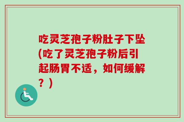 吃灵芝孢子粉肚子下坠(吃了灵芝孢子粉后引起肠胃不适,如何缓解?)-第1张图片-卓越灵芝孢子粉 吃灵芝孢子粉肚子下坠(吃了灵芝孢子粉后引起肠胃不适,如何缓解?)-第1张图片-卓越灵芝孢子粉