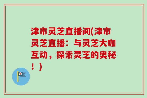津市灵芝直播间(津市灵芝直播:与灵芝大咖互动,探索灵芝的奥秘!)-第1张图片-卓越灵芝孢子粉 津市灵芝直播间(津市灵芝直播:与灵芝大咖互动,探索灵芝的奥秘!)-第1张图片-卓越灵芝孢子粉