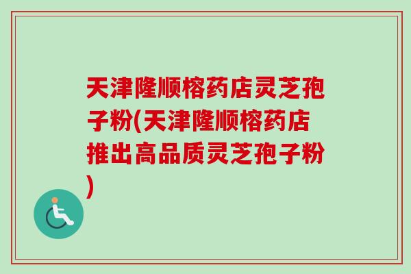 天津隆顺榕药店灵芝孢子粉(天津隆顺榕药店推出高品质灵芝孢子粉)-第1张图片-卓越灵芝孢子粉 天津隆顺榕药店灵芝孢子粉(天津隆顺榕药店推出高品质灵芝孢子粉)-第1张图片-卓越灵芝孢子粉