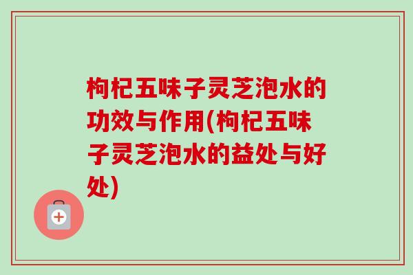 枸杞五味子灵芝泡水的功效与作用(枸杞五味子灵芝泡水的益处与好处)-第1张图片-卓越灵芝孢子粉 枸杞五味子灵芝泡水的功效与作用(枸杞五味子灵芝泡水的益处与好处)-第1张图片-卓越灵芝孢子粉