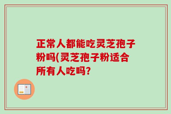 正常人都能吃灵芝孢子粉吗(灵芝孢子粉适合所有人吃吗?-第1张图片-卓越灵芝孢子粉 正常人都能吃灵芝孢子粉吗(灵芝孢子粉适合所有人吃吗?-第1张图片-卓越灵芝孢子粉
