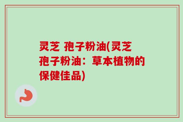 灵芝 孢子粉油(灵芝孢子粉油:草本植物的保健佳品)-第1张图片-卓越灵芝孢子粉 灵芝 孢子粉油(灵芝孢子粉油:草本植物的保健佳品)-第1张图片-卓越灵芝孢子粉