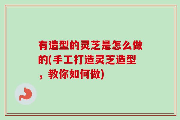 有造型的灵芝是怎么做的(手工打造灵芝造型,教你如何做)-第1张图片-卓越灵芝孢子粉 有造型的灵芝是怎么做的(手工打造灵芝造型,教你如何做)-第1张图片-卓越灵芝孢子粉