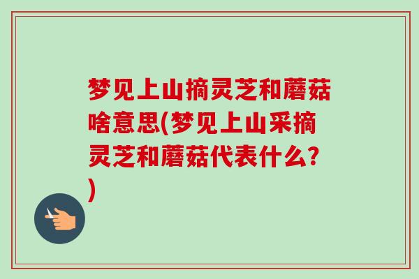 梦见上山摘灵芝和蘑菇啥意思(梦见上山采摘灵芝和蘑菇代表什么？)-第1张图片-卓越灵芝孢子粉