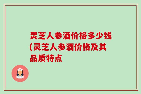 灵芝人参酒价格多少钱(灵芝人参酒价格及其品质特点-第1张图片-卓越灵芝孢子粉