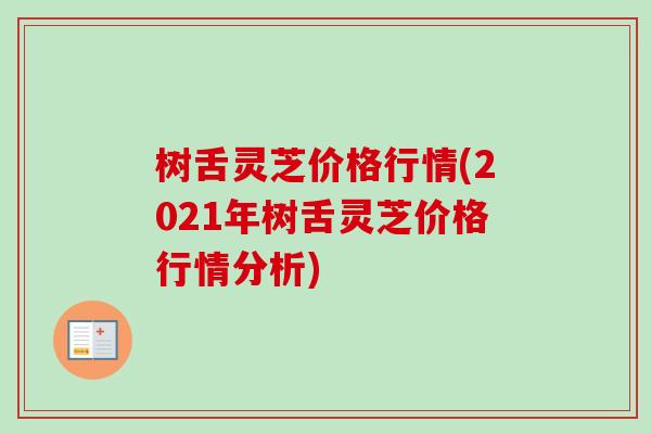 树舌灵芝价格行情(2021年树舌灵芝价格行情分析)-第1张图片-卓越灵芝孢子粉 树舌灵芝价格行情(2021年树舌灵芝价格行情分析)-第1张图片-卓越灵芝孢子粉