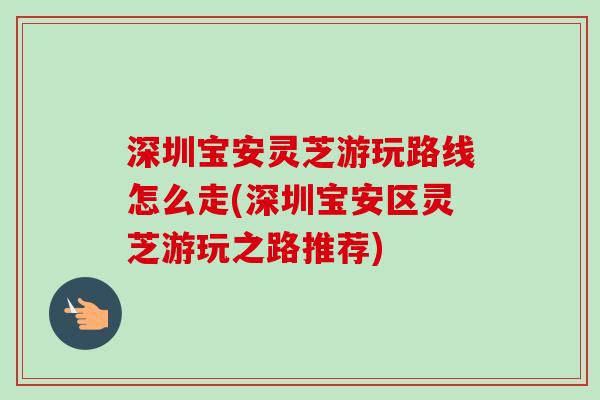 深圳宝安灵芝游玩路线怎么走(深圳宝安区灵芝游玩之路推荐)-第1张图片-卓越灵芝孢子粉 深圳宝安灵芝游玩路线怎么走(深圳宝安区灵芝游玩之路推荐)-第1张图片-卓越灵芝孢子粉