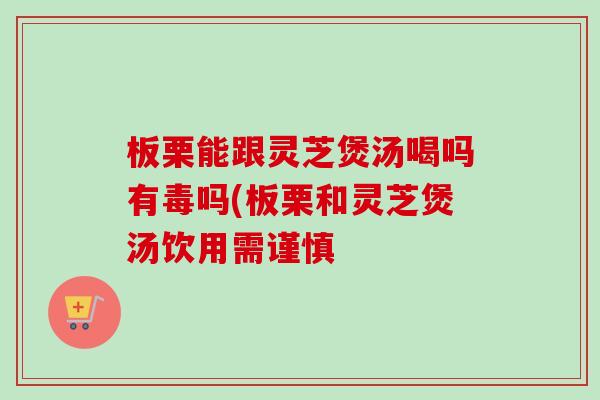 板栗能跟灵芝煲汤喝吗有毒吗(板栗和灵芝煲汤饮用需谨慎-第1张图片-卓越灵芝孢子粉 板栗能跟灵芝煲汤喝吗有毒吗(板栗和灵芝煲汤饮用需谨慎-第1张图片-卓越灵芝孢子粉
