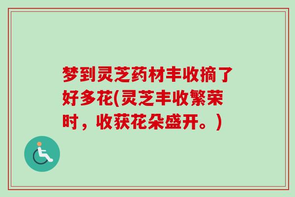 梦到灵芝药材丰收摘了好多花(灵芝丰收繁荣时,收获花朵盛开。)-第1张图片-卓越灵芝孢子粉 梦到灵芝药材丰收摘了好多花(灵芝丰收繁荣时,收获花朵盛开。)-第1张图片-卓越灵芝孢子粉
