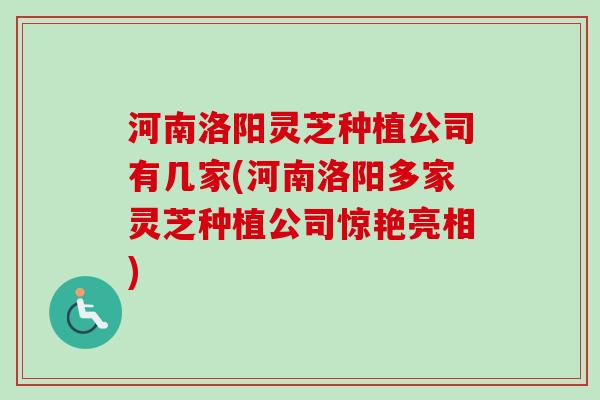 河南洛阳灵芝种植公司有几家(河南洛阳多家灵芝种植公司惊艳亮相)-第1张图片-卓越灵芝孢子粉 河南洛阳灵芝种植公司有几家(河南洛阳多家灵芝种植公司惊艳亮相)-第1张图片-卓越灵芝孢子粉