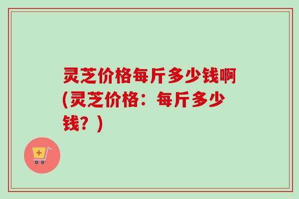 灵芝价格每斤多少钱啊(灵芝价格:每斤多少钱?)-第1张图片-卓越灵芝孢子粉 灵芝价格每斤多少钱啊(灵芝价格:每斤多少钱?)-第1张图片-卓越灵芝孢子粉