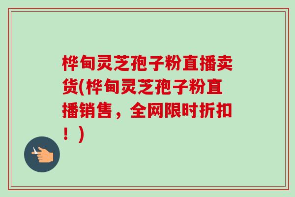 桦甸灵芝孢子粉直播卖货(桦甸灵芝孢子粉直播销售,全网限时折扣!)-第1张图片-卓越灵芝孢子粉 桦甸灵芝孢子粉直播卖货(桦甸灵芝孢子粉直播销售,全网限时折扣!)-第1张图片-卓越灵芝孢子粉
