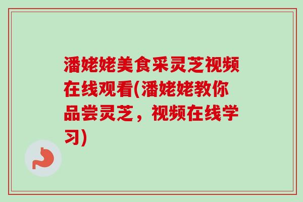 潘姥姥美食采灵芝视频在线观看(潘姥姥教你品尝灵芝，视频在线学习)-第1张图片-卓越灵芝孢子粉