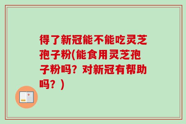 得了新冠能不能吃灵芝孢子粉(能食用灵芝孢子粉吗?对新冠有帮助吗?)-第1张图片-卓越灵芝孢子粉 得了新冠能不能吃灵芝孢子粉(能食用灵芝孢子粉吗?对新冠有帮助吗?)-第1张图片-卓越灵芝孢子粉