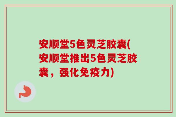 安顺堂5色灵芝胶囊(安顺堂推出5色灵芝胶囊，强化免疫力)-第1张图片-卓越灵芝孢子粉