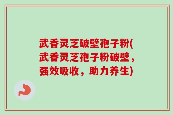 武香灵芝破壁孢子粉(武香灵芝孢子粉破壁,强效吸收,助力养生)-第1张图片-卓越灵芝孢子粉 武香灵芝破壁孢子粉(武香灵芝孢子粉破壁,强效吸收,助力养生)-第1张图片-卓越灵芝孢子粉