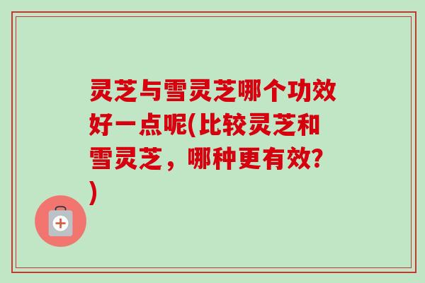灵芝与雪灵芝哪个功效好一点呢(比较灵芝和雪灵芝，哪种更有效？)-第1张图片-卓越灵芝孢子粉
