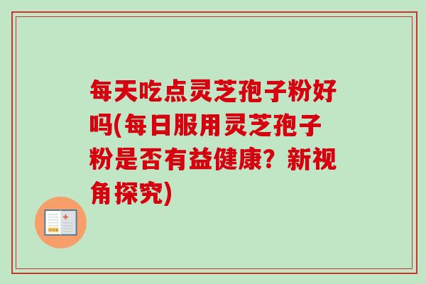 每天吃点灵芝孢子粉好吗(每日服用灵芝孢子粉是否有益健康?新视角探究)-第1张图片-卓越灵芝孢子粉 每天吃点灵芝孢子粉好吗(每日服用灵芝孢子粉是否有益健康?新视角探究)-第1张图片-卓越灵芝孢子粉