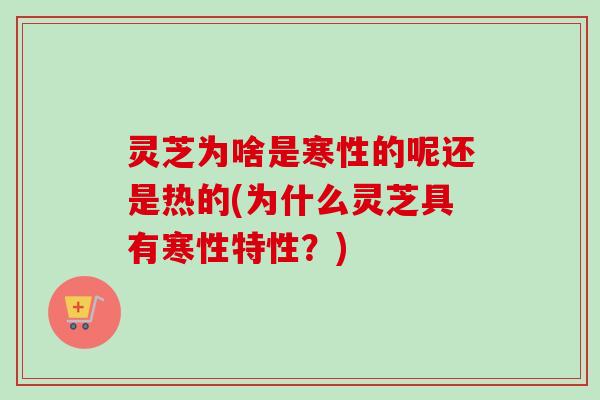 灵芝为啥是寒性的呢还是热的(为什么灵芝具有寒性特性?)-第1张图片-卓越灵芝孢子粉 灵芝为啥是寒性的呢还是热的(为什么灵芝具有寒性特性?)-第1张图片-卓越灵芝孢子粉