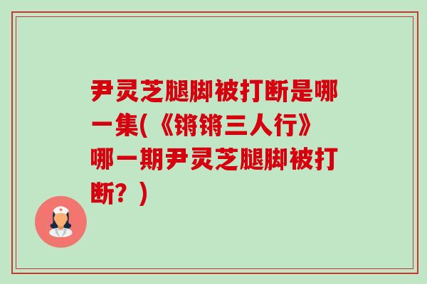 尹灵芝腿脚被打断是哪一集(《锵锵三人行》哪一期尹灵芝腿脚被打断?)-第1张图片-卓越灵芝孢子粉 尹灵芝腿脚被打断是哪一集(《锵锵三人行》哪一期尹灵芝腿脚被打断?)-第1张图片-卓越灵芝孢子粉