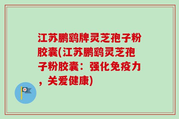 江苏鹏鹞牌灵芝孢子粉胶囊(江苏鹏鹞灵芝孢子粉胶囊:强化免疫力,关爱健康)-第1张图片-卓越灵芝孢子粉 江苏鹏鹞牌灵芝孢子粉胶囊(江苏鹏鹞灵芝孢子粉胶囊:强化免疫力,关爱健康)-第1张图片-卓越灵芝孢子粉