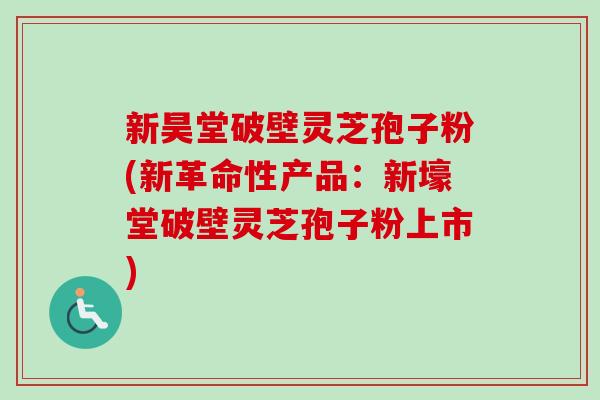 新昊堂破壁灵芝孢子粉(新革命性产品:新壕堂破壁灵芝孢子粉上市)-第1张图片-卓越灵芝孢子粉 新昊堂破壁灵芝孢子粉(新革命性产品:新壕堂破壁灵芝孢子粉上市)-第1张图片-卓越灵芝孢子粉